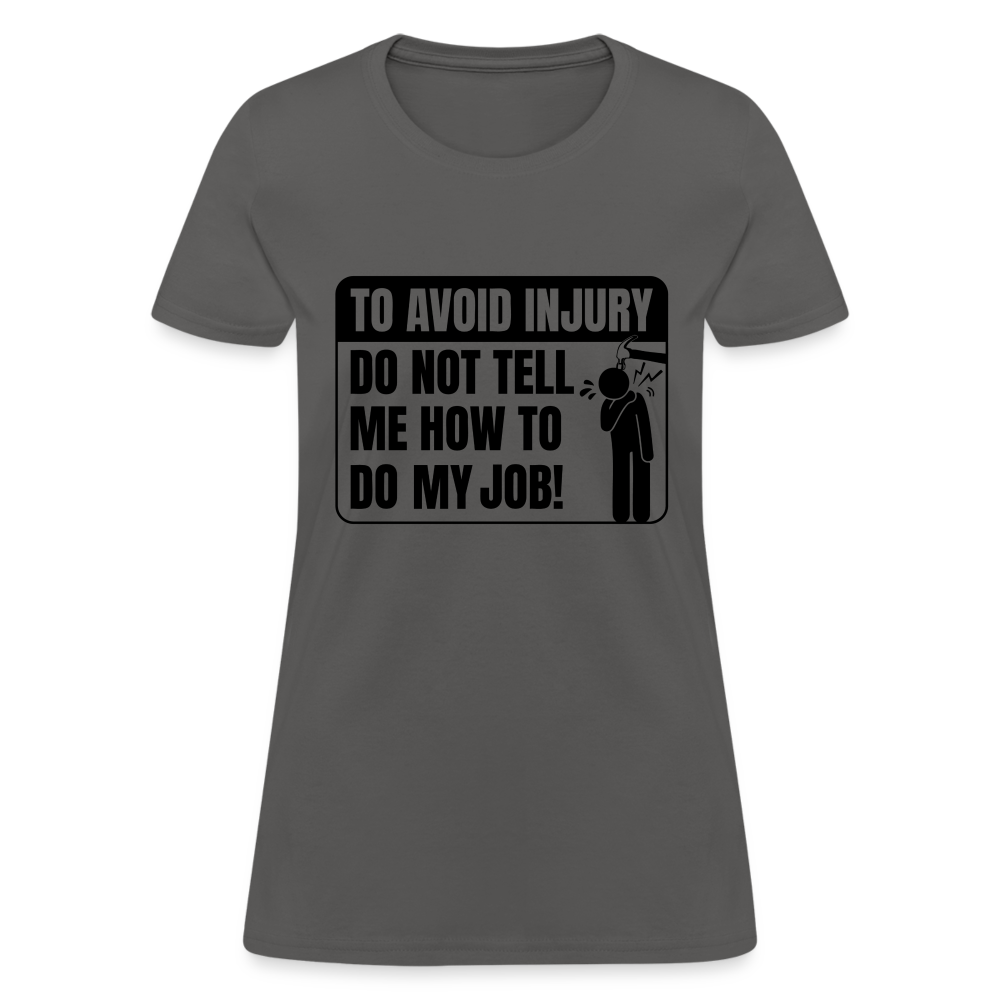 To Avoid Injury Do Not Tell Me How To Do My Job Women's T-Shirt - charcoal