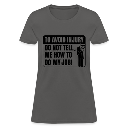 To Avoid Injury Do Not Tell Me How To Do My Job Women's T-Shirt - charcoal