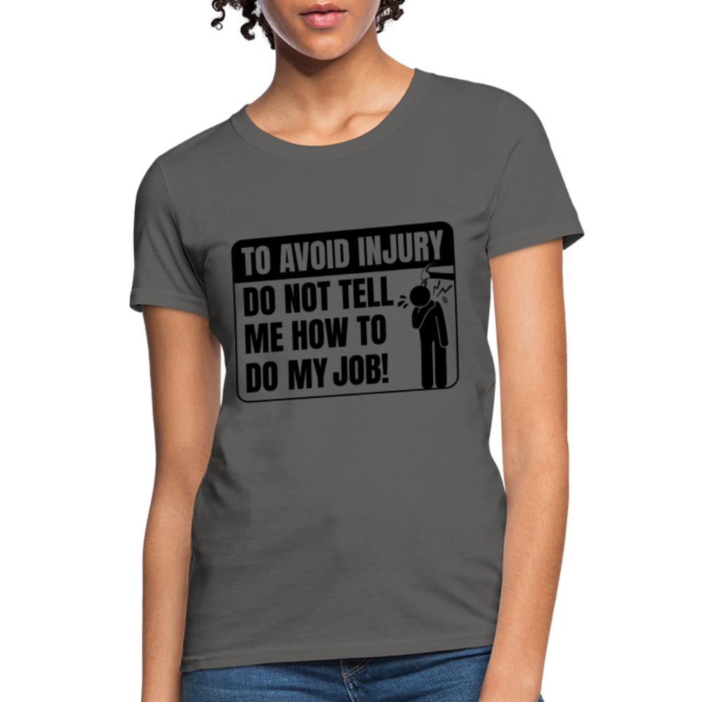 To Avoid Injury Do Not Tell Me How To Do My Job Women's T-Shirt - charcoal