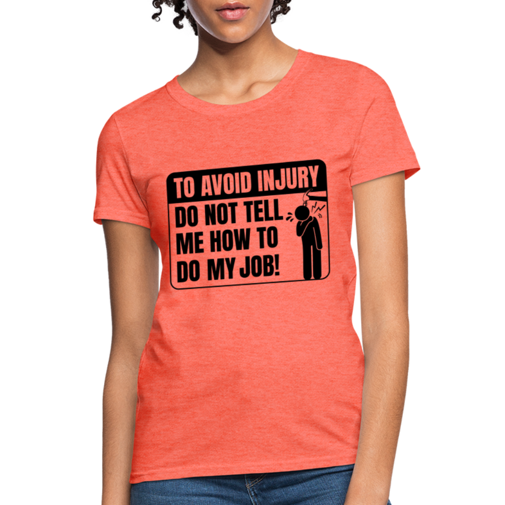 To Avoid Injury Do Not Tell Me How To Do My Job Women's T-Shirt - heather coral