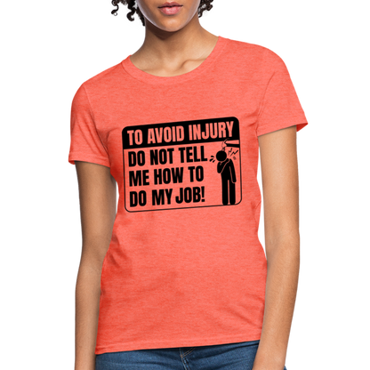 To Avoid Injury Do Not Tell Me How To Do My Job Women's T-Shirt - heather coral