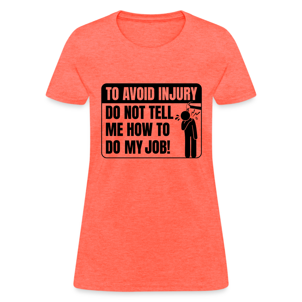 To Avoid Injury Do Not Tell Me How To Do My Job Women's T-Shirt - heather coral