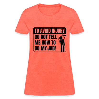 To Avoid Injury Do Not Tell Me How To Do My Job Women's T-Shirt - heather coral