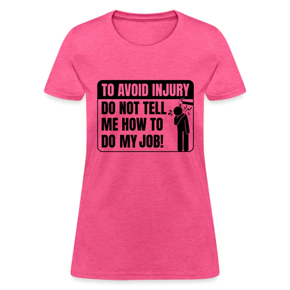 To Avoid Injury Do Not Tell Me How To Do My Job Women's T-Shirt - heather pink