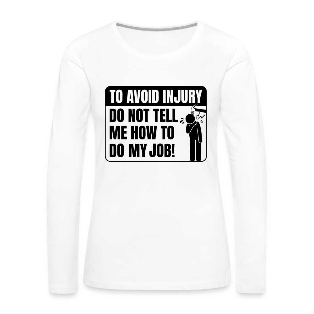 To Avoid Injury Do Not Tell Me How To Do My Job Women's Premium Long Sleeve T-Shirt - white