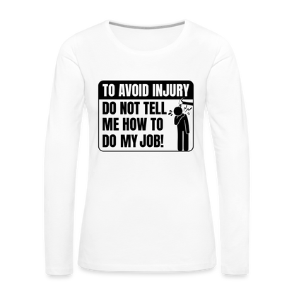 To Avoid Injury Do Not Tell Me How To Do My Job Women's Premium Long Sleeve T-Shirt - white