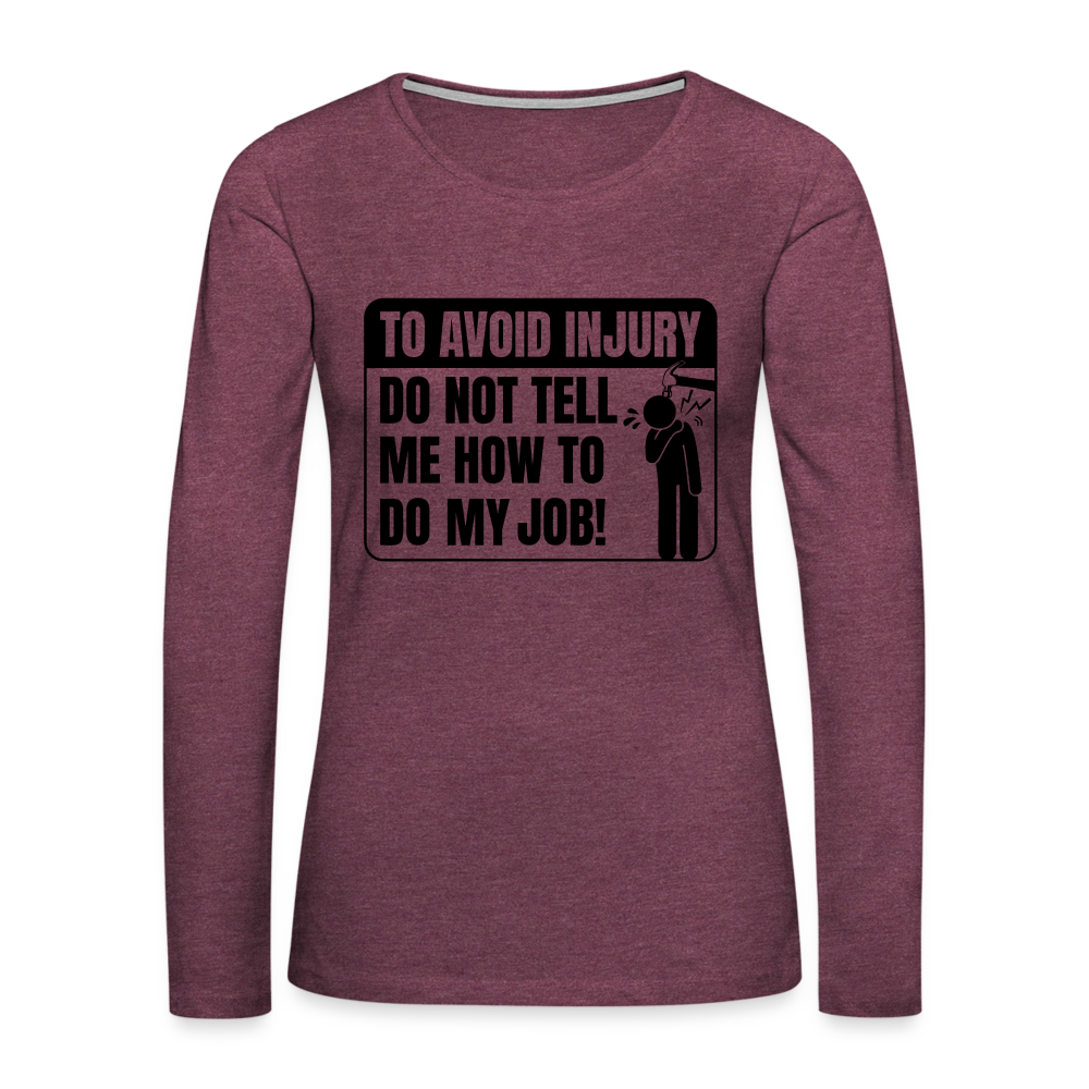 To Avoid Injury Do Not Tell Me How To Do My Job Women's Premium Long Sleeve T-Shirt - heather burgundy