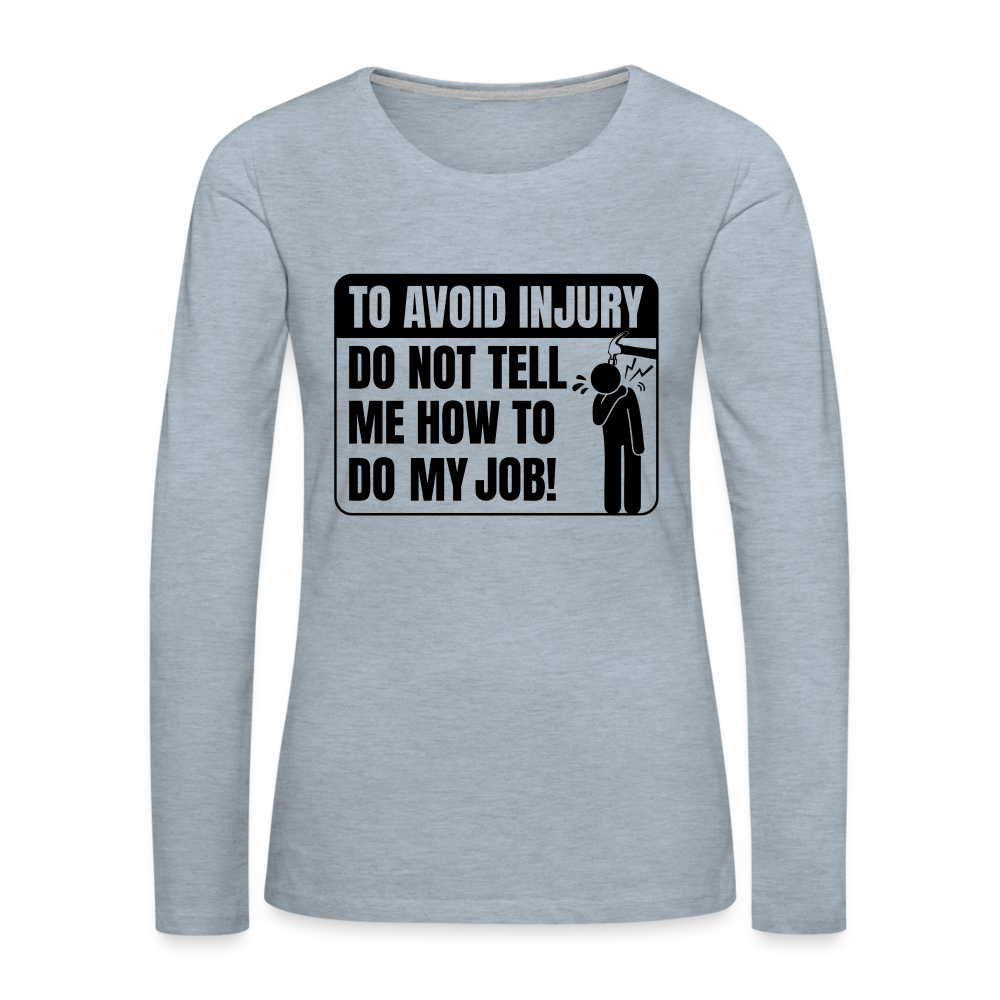 To Avoid Injury Do Not Tell Me How To Do My Job Women's Premium Long Sleeve T-Shirt - heather ice blue