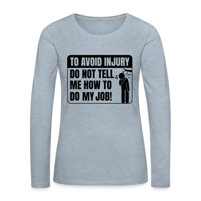 To Avoid Injury Do Not Tell Me How To Do My Job Women's Premium Long Sleeve T-Shirt - heather ice blue