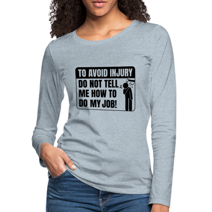 To Avoid Injury Do Not Tell Me How To Do My Job Women's Premium Long Sleeve T-Shirt - heather ice blue