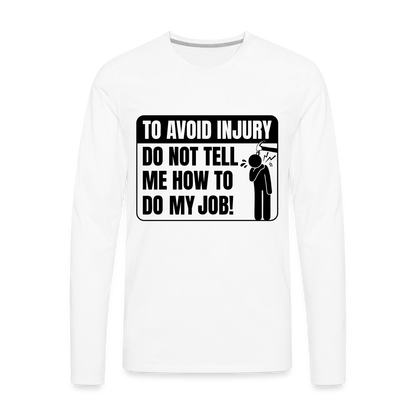 To Avoid Injury Do Not Tell Me How To Do My Job Men's Premium Long Sleeve T-Shirt - white