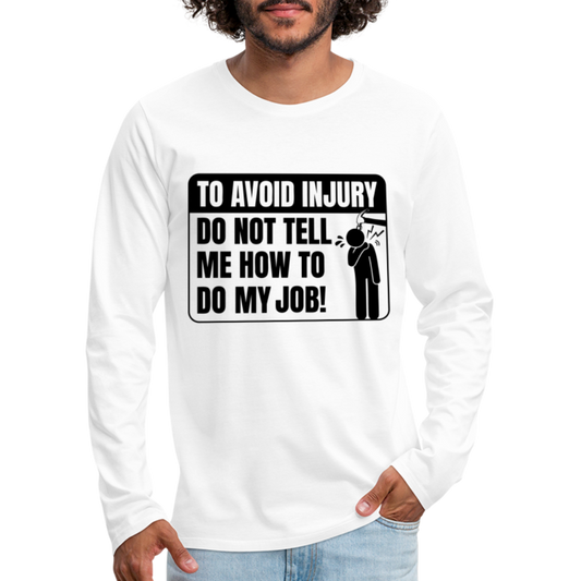 To Avoid Injury Do Not Tell Me How To Do My Job Men's Premium Long Sleeve T-Shirt - white