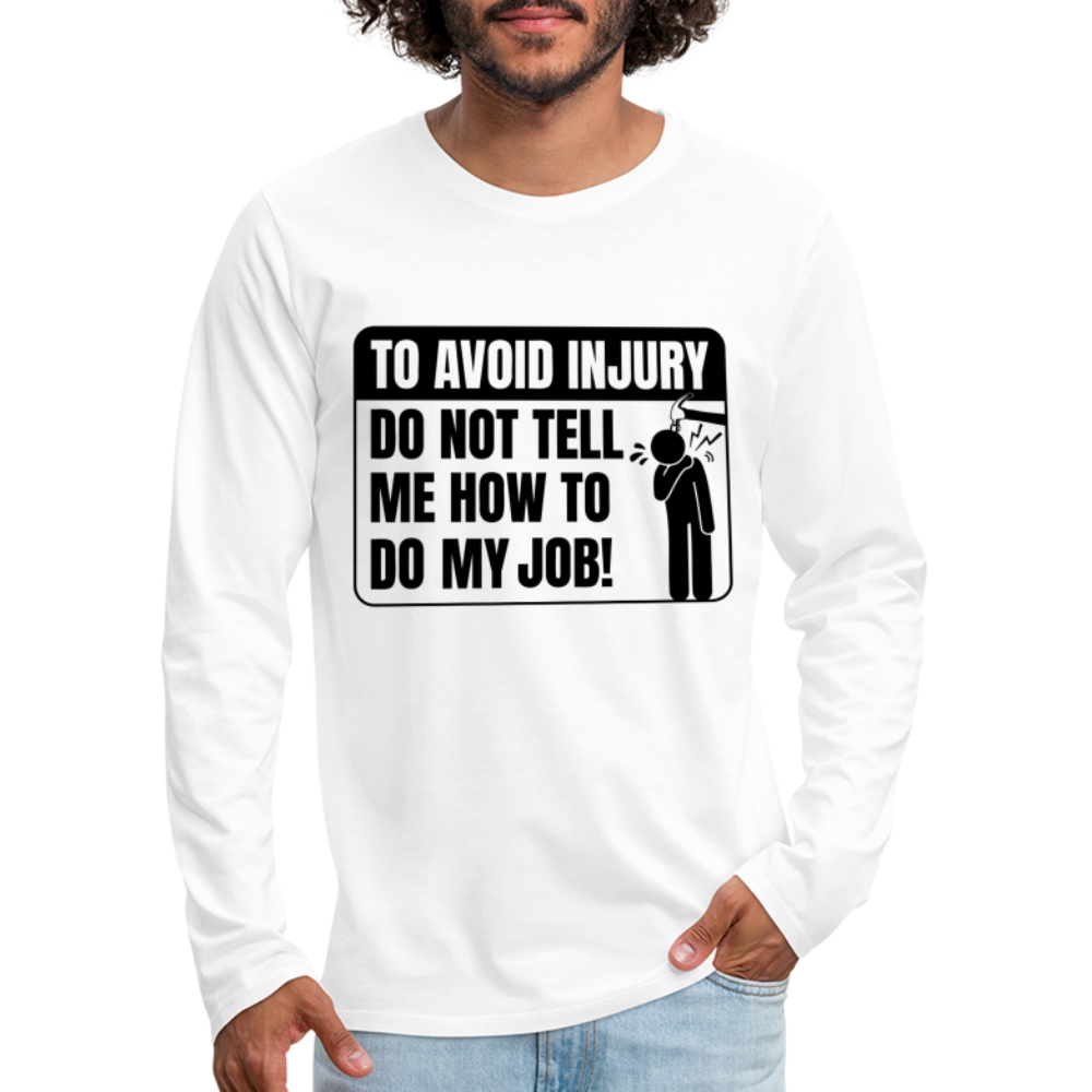 To Avoid Injury Do Not Tell Me How To Do My Job Men's Premium Long Sleeve T-Shirt - white