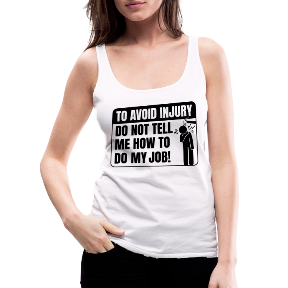 To Avoid Injury Do Not Tell Me How To Do My Job Women’s Premium Tank Top - white