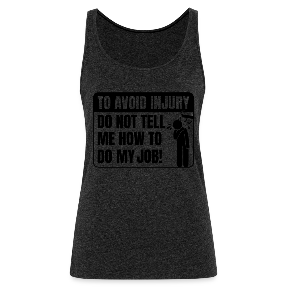 To Avoid Injury Do Not Tell Me How To Do My Job Women’s Premium Tank Top - charcoal grey