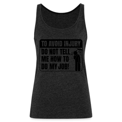 To Avoid Injury Do Not Tell Me How To Do My Job Women’s Premium Tank Top - charcoal grey