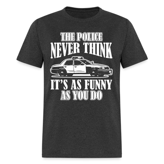 The Police Never Think It's As Funny As You Do T-Shirt - heather black