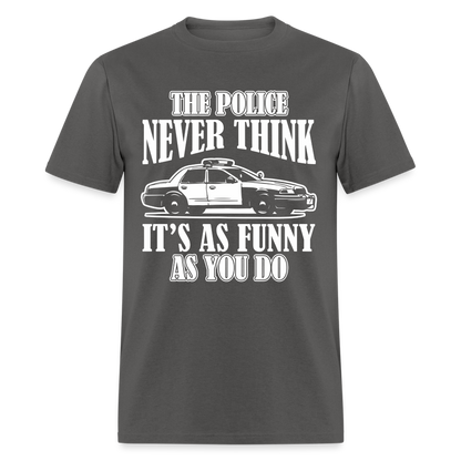 The Police Never Think It's As Funny As You Do T-Shirt - charcoal