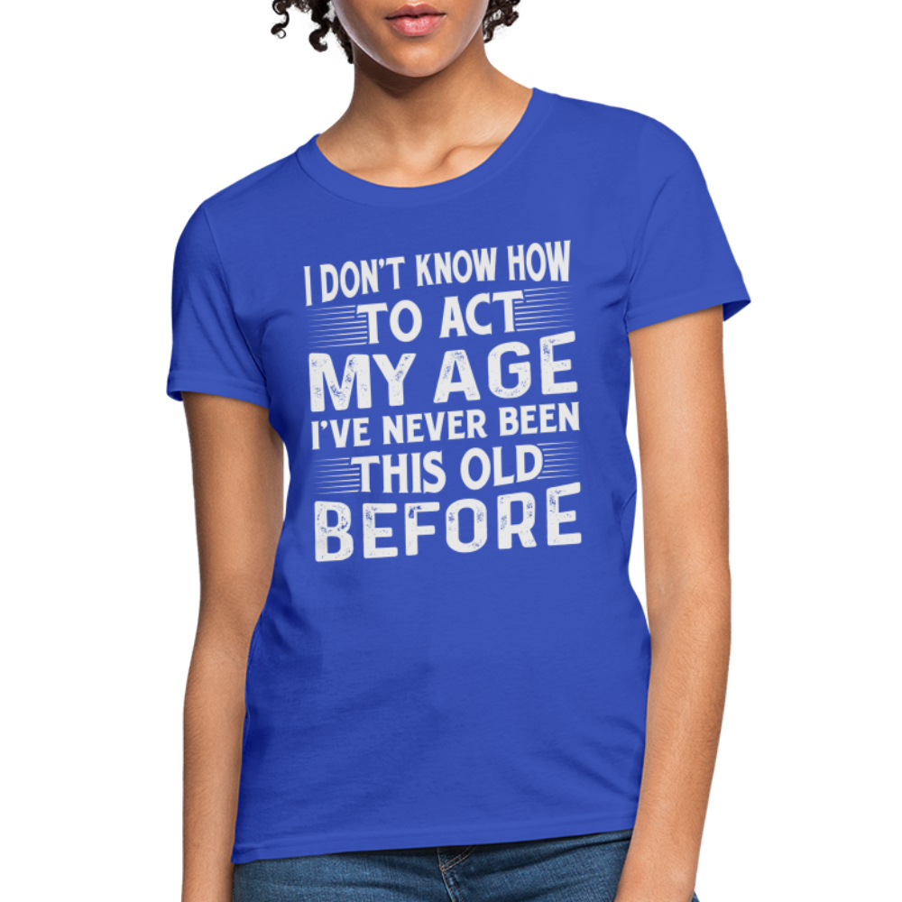 I Don't Know How To Act My Age I've Never Been This Old Before Women's T-Shirt - royal blue