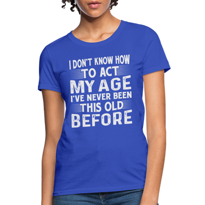 I Don't Know How To Act My Age I've Never Been This Old Before Women's T-Shirt - royal blue