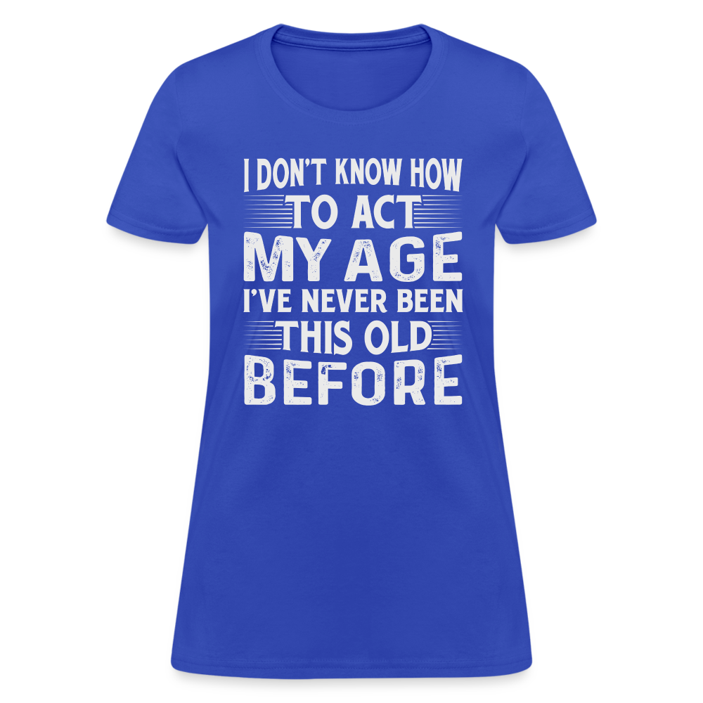 I Don't Know How To Act My Age I've Never Been This Old Before Women's T-Shirt - royal blue