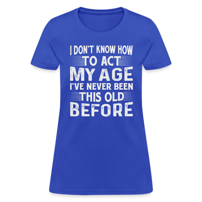 I Don't Know How To Act My Age I've Never Been This Old Before Women's T-Shirt - royal blue