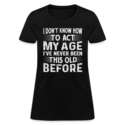 I Don't Know How To Act My Age I've Never Been This Old Before Women's T-Shirt - black