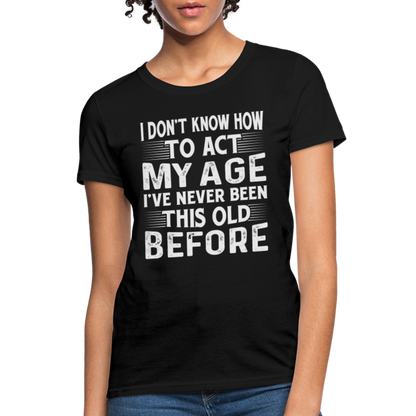 I Don't Know How To Act My Age I've Never Been This Old Before Women's T-Shirt - black