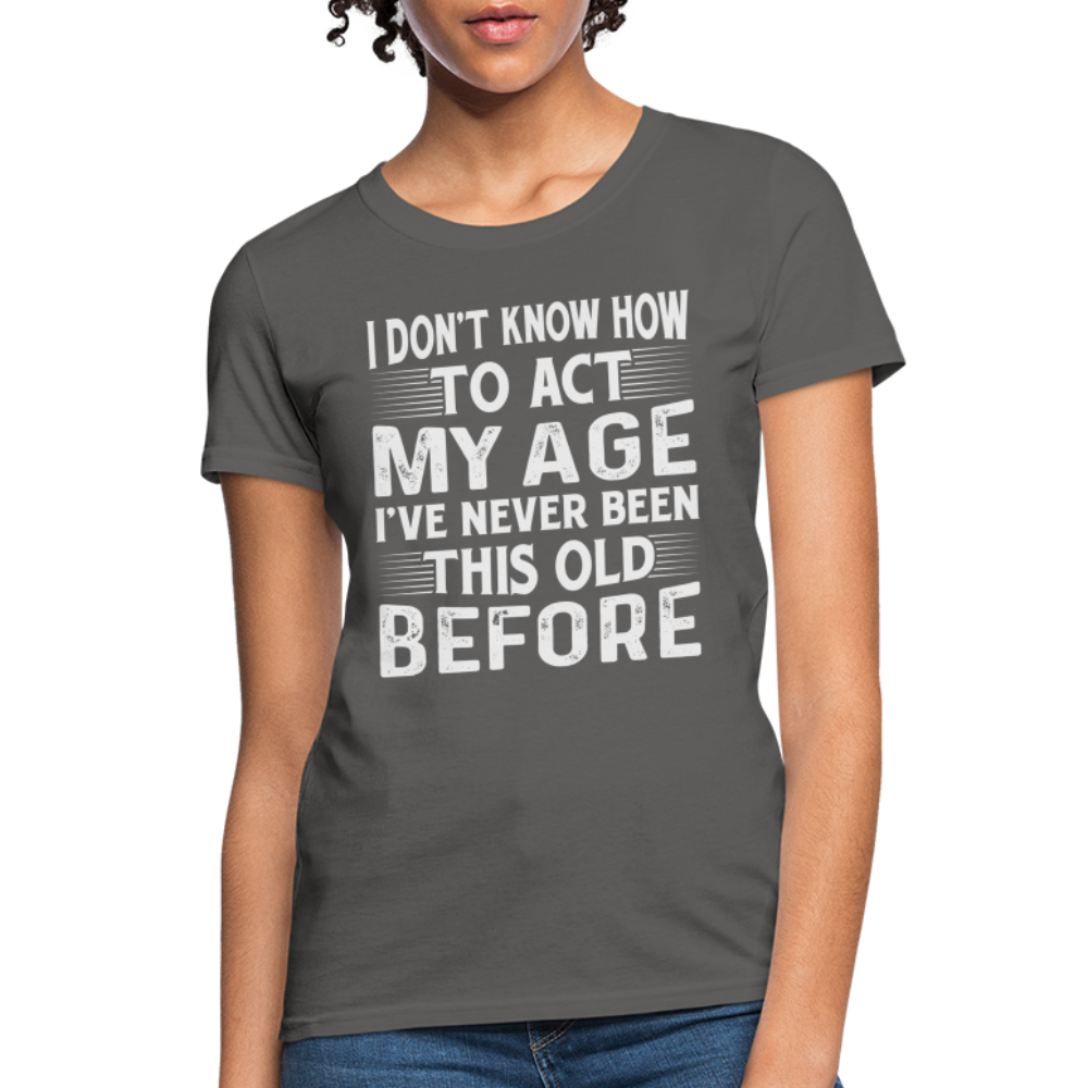 I Don't Know How To Act My Age I've Never Been This Old Before Women's T-Shirt - charcoal