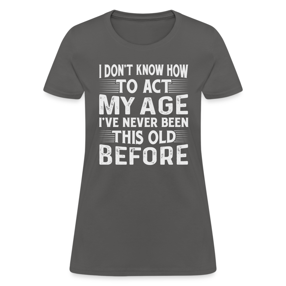 I Don't Know How To Act My Age I've Never Been This Old Before Women's T-Shirt - charcoal