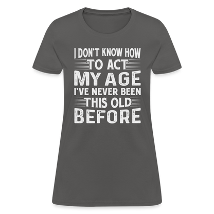 I Don't Know How To Act My Age I've Never Been This Old Before Women's T-Shirt - charcoal