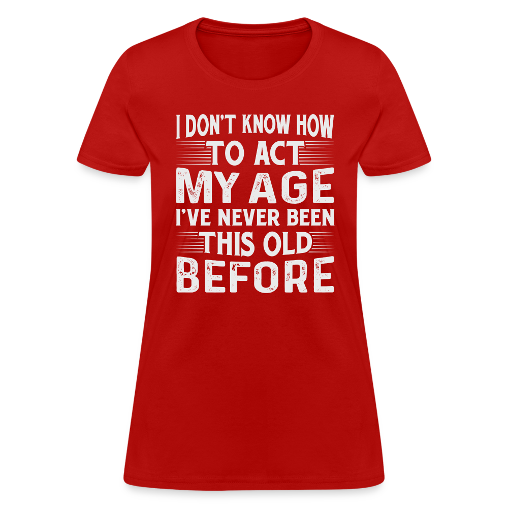 I Don't Know How To Act My Age I've Never Been This Old Before Women's T-Shirt - red