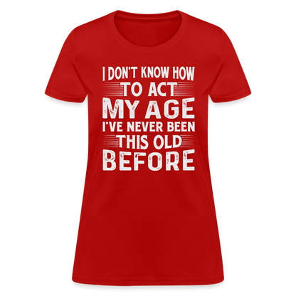 I Don't Know How To Act My Age I've Never Been This Old Before Women's T-Shirt - red