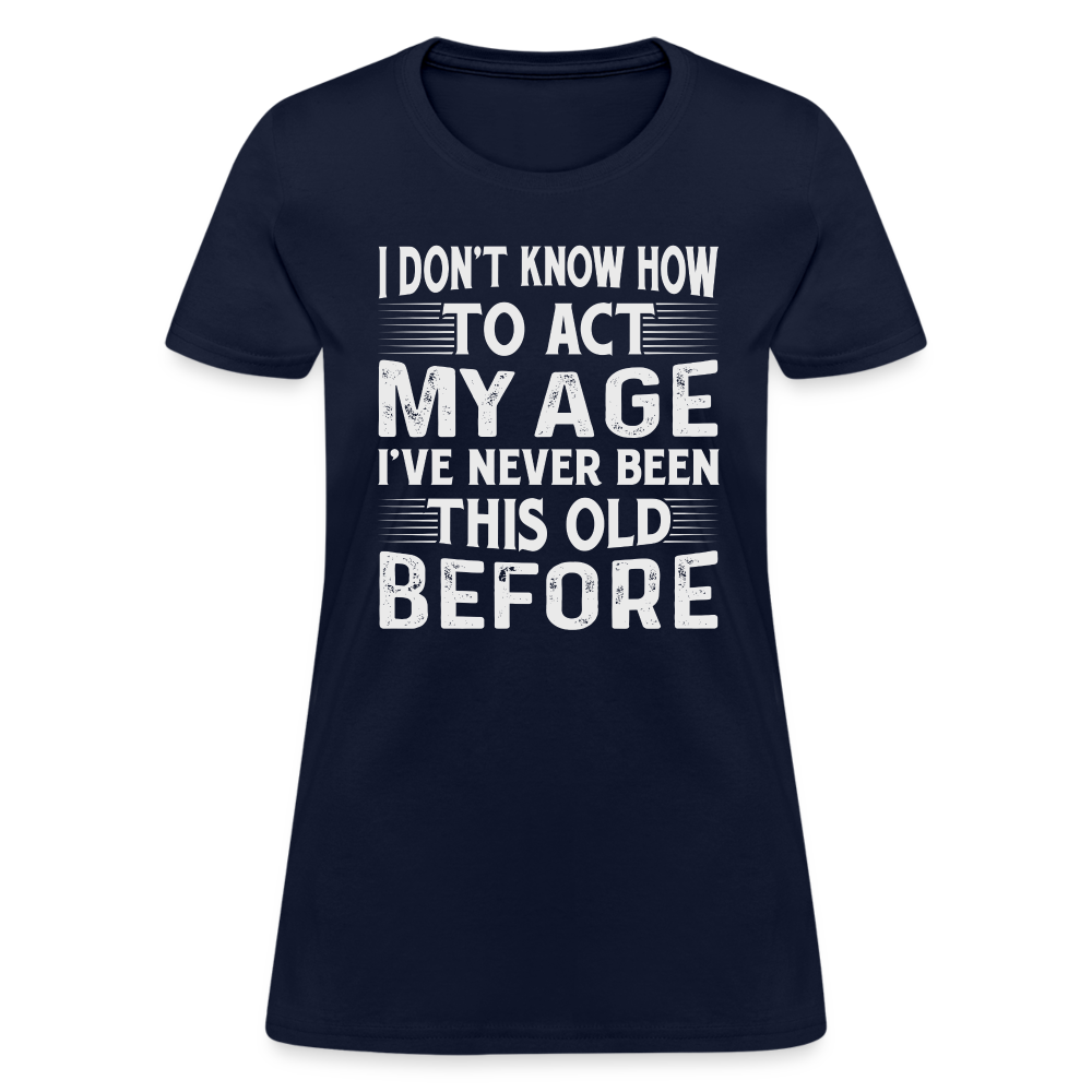 I Don't Know How To Act My Age I've Never Been This Old Before Women's T-Shirt - navy