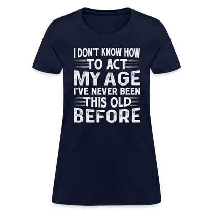 I Don't Know How To Act My Age I've Never Been This Old Before Women's T-Shirt - navy