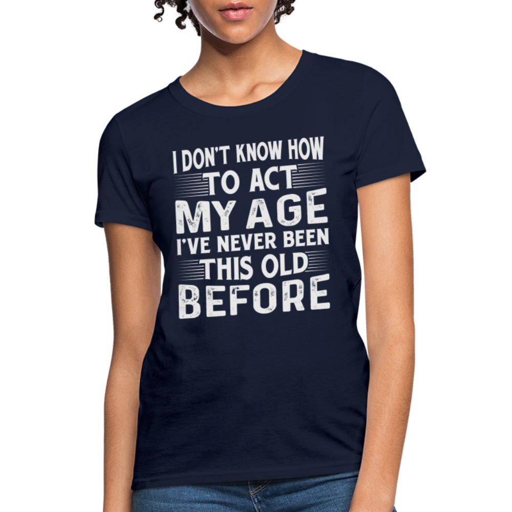 I Don't Know How To Act My Age I've Never Been This Old Before Women's T-Shirt - navy