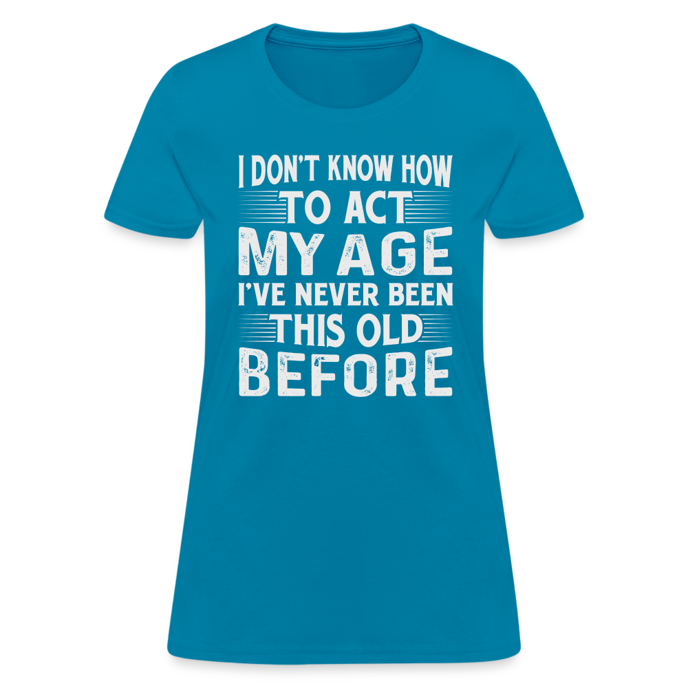 I Don't Know How To Act My Age I've Never Been This Old Before Women's T-Shirt - turquoise