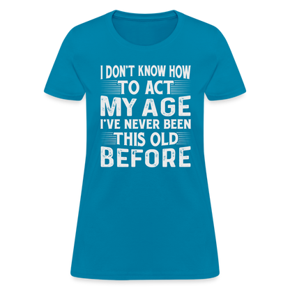 I Don't Know How To Act My Age I've Never Been This Old Before Women's T-Shirt - turquoise