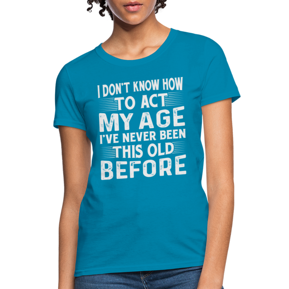 I Don't Know How To Act My Age I've Never Been This Old Before Women's T-Shirt - turquoise