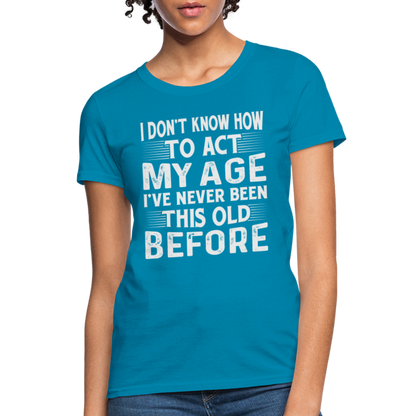 I Don't Know How To Act My Age I've Never Been This Old Before Women's T-Shirt - turquoise