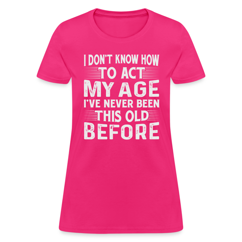 I Don't Know How To Act My Age I've Never Been This Old Before Women's T-Shirt - fuchsia