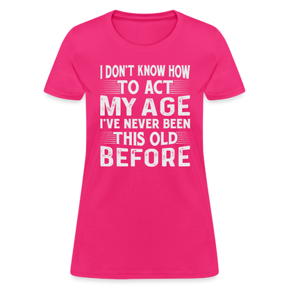 I Don't Know How To Act My Age I've Never Been This Old Before Women's T-Shirt - fuchsia