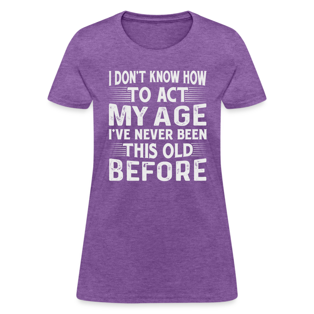 I Don't Know How To Act My Age I've Never Been This Old Before Women's T-Shirt - purple heather