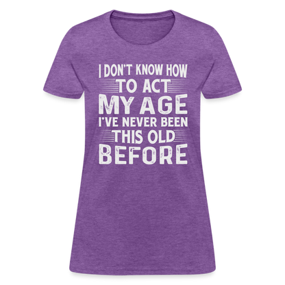 I Don't Know How To Act My Age I've Never Been This Old Before Women's T-Shirt - purple heather