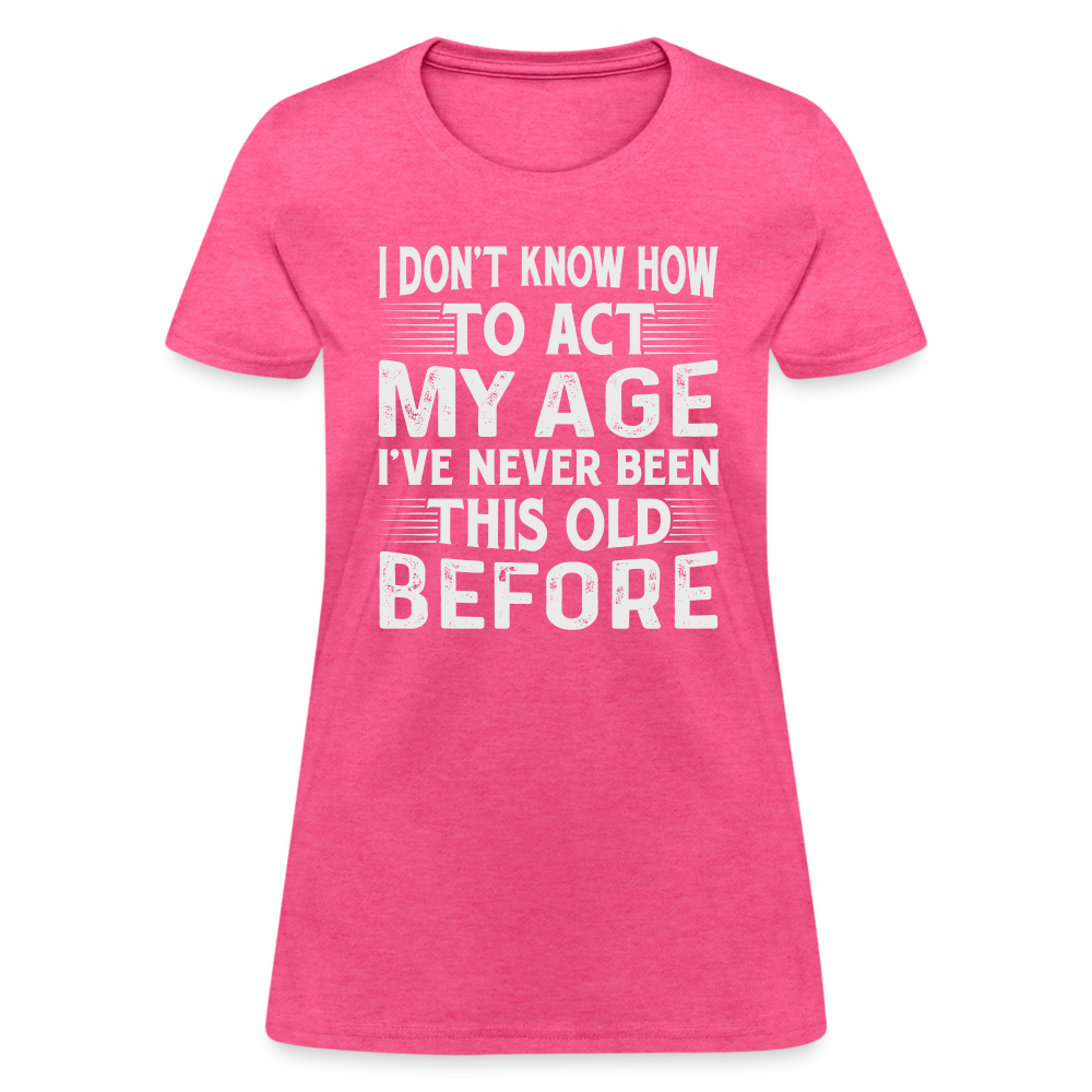 I Don't Know How To Act My Age I've Never Been This Old Before Women's T-Shirt - heather pink