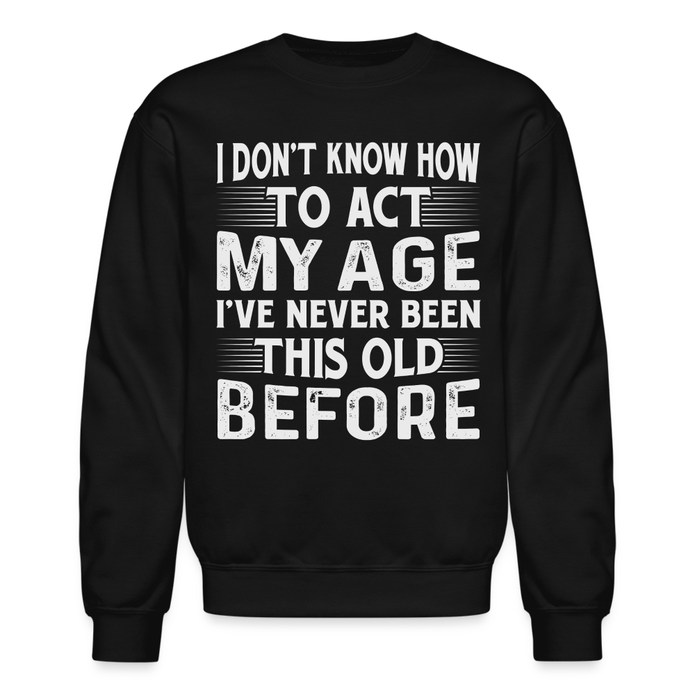 I Don't Know How To Act My Age I've Never Been This Old Before Sweatshirt - black