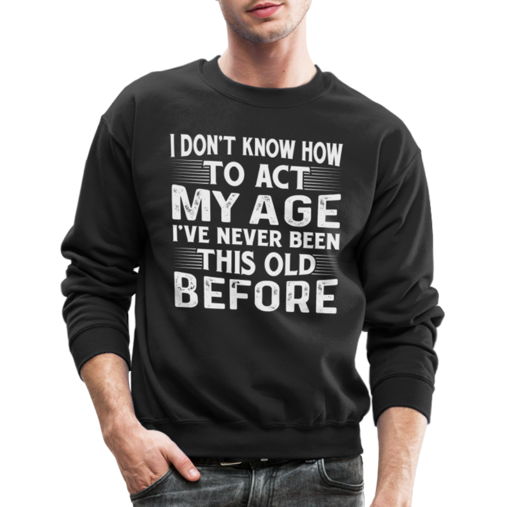 I Don't Know How To Act My Age I've Never Been This Old Before Sweatshirt - black