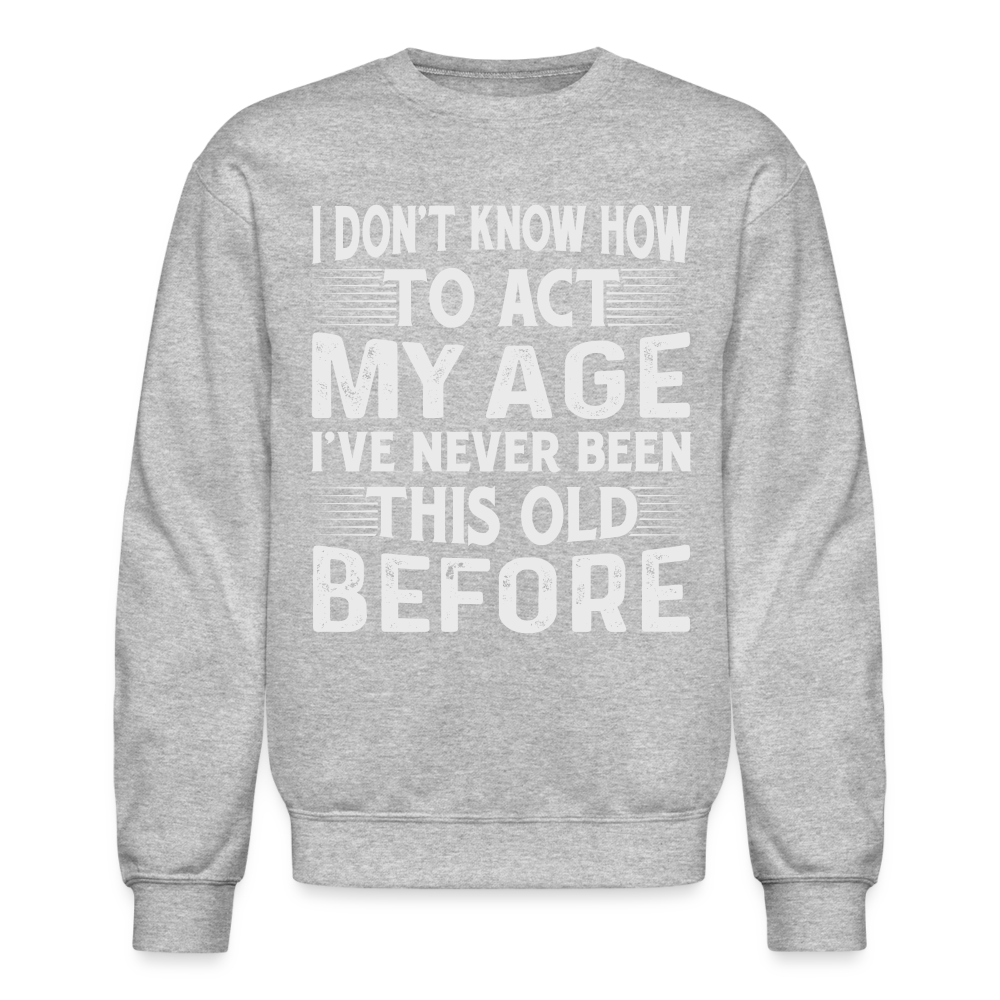 I Don't Know How To Act My Age I've Never Been This Old Before Sweatshirt - heather gray
