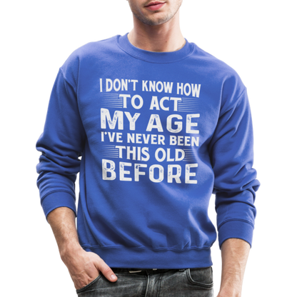 I Don't Know How To Act My Age I've Never Been This Old Before Sweatshirt - royal blue