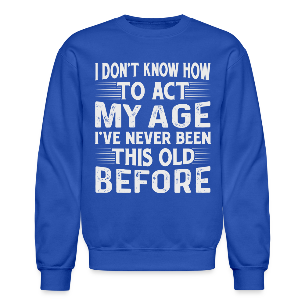 I Don't Know How To Act My Age I've Never Been This Old Before Sweatshirt - royal blue